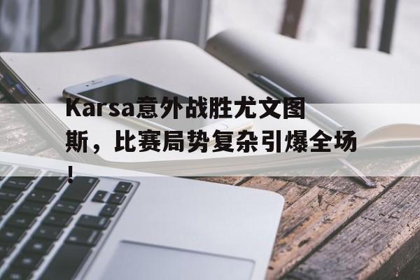 Karsa意外战胜尤文图斯，比赛局势复杂引爆全场！(尤文图斯客场队服)开云体育官方入口