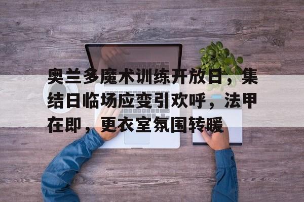 奥兰多魔术训练开放日，集结日临场应变引欢呼，法甲在即，更衣室氛围转暖的简单介绍开云体育注册入口